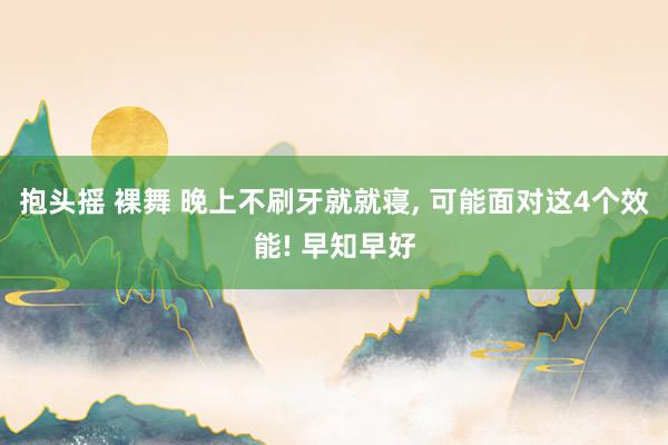 抱头摇 裸舞 晚上不刷牙就就寝， 可能面对这4个效能! 早知早好