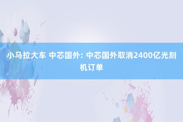 小马拉大车 中芯国外: 中芯国外取消2400亿光刻机订单