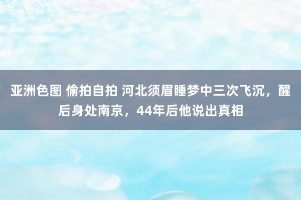 亚洲色图 偷拍自拍 河北须眉睡梦中三次飞沉，醒后身处南京，44年后他说出真相