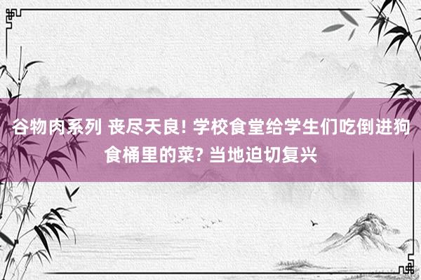 谷物肉系列 丧尽天良! 学校食堂给学生们吃倒进狗食桶里的菜? 当地迫切复兴