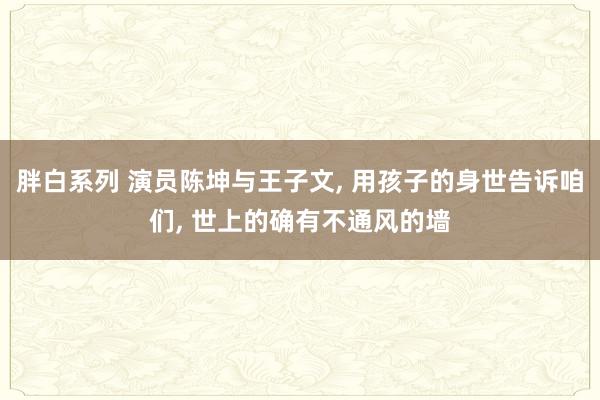 胖白系列 演员陈坤与王子文， 用孩子的身世告诉咱们， 世上的确有不通风的墙