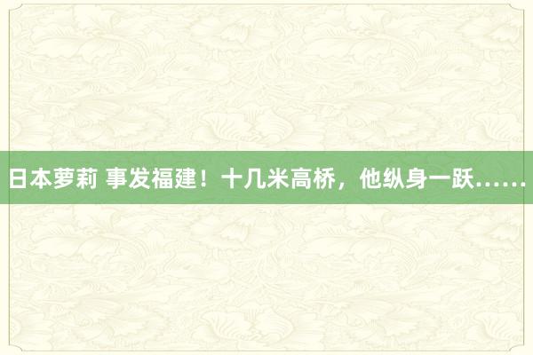 日本萝莉 事发福建！十几米高桥，他纵身一跃……