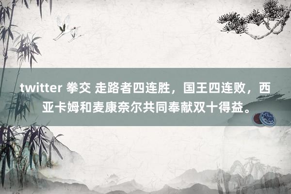 twitter 拳交 走路者四连胜，国王四连败，西亚卡姆和麦康奈尔共同奉献双十得益。