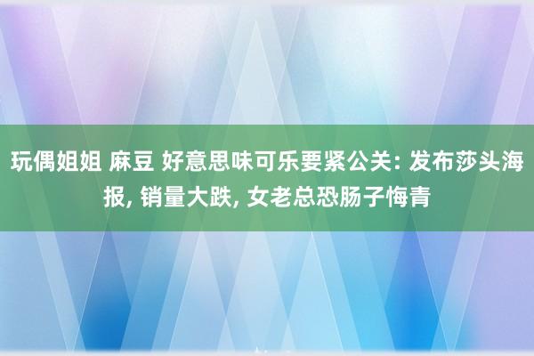 玩偶姐姐 麻豆 好意思味可乐要紧公关: 发布莎头海报， 销量大跌， 女老总恐肠子悔青