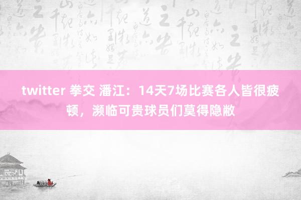 twitter 拳交 潘江：14天7场比赛各人皆很疲顿，濒临可贵球员们莫得隐敝