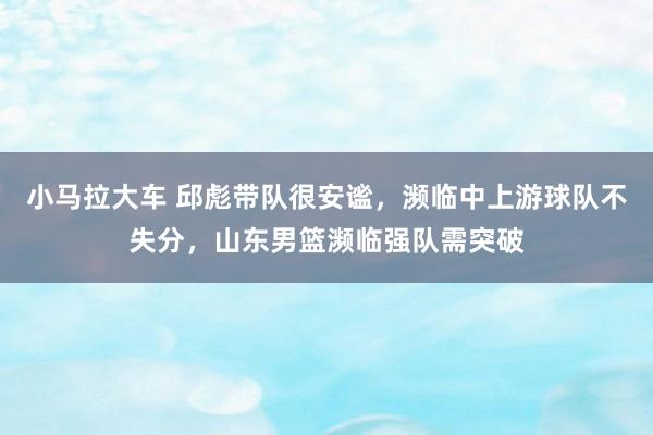 小马拉大车 邱彪带队很安谧，濒临中上游球队不失分，山东男篮濒临强队需突破