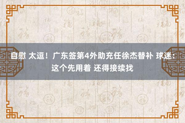 自慰 太逗！广东签第4外助充任徐杰替补 球迷：这个先用着 还得接续找