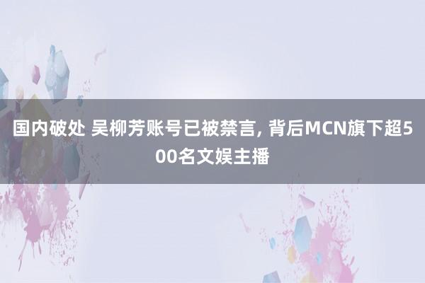 国内破处 吴柳芳账号已被禁言， 背后MCN旗下超500名文娱主播