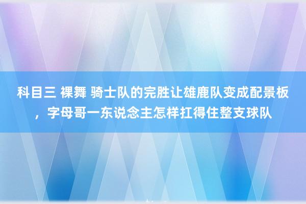 科目三 裸舞 骑士队的完胜让雄鹿队变成配景板，字母哥一东说念主怎样扛得住整支球队