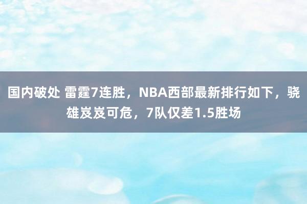 国内破处 雷霆7连胜，NBA西部最新排行如下，骁雄岌岌可危，7队仅差1.5胜场