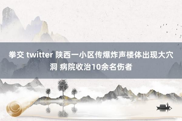 拳交 twitter 陕西一小区传爆炸声楼体出现大穴洞 病院收治10余名伤者