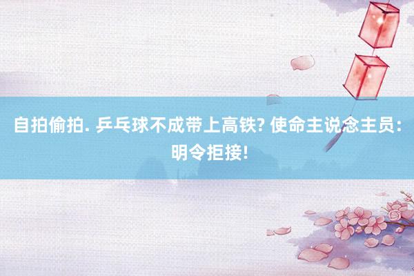 自拍偷拍. 乒乓球不成带上高铁? 使命主说念主员: 明令拒接!