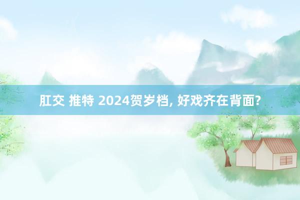 肛交 推特 2024贺岁档， 好戏齐在背面?