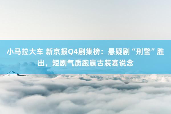 小马拉大车 新京报Q4剧集榜：悬疑剧“刑警”胜出，短剧气质跑赢古装赛说念