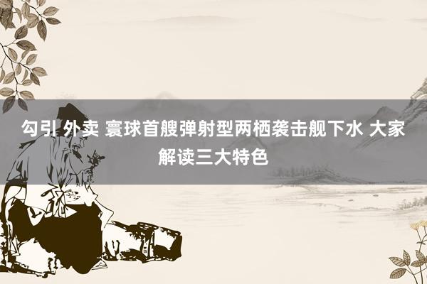 勾引 外卖 寰球首艘弹射型两栖袭击舰下水 大家解读三大特色