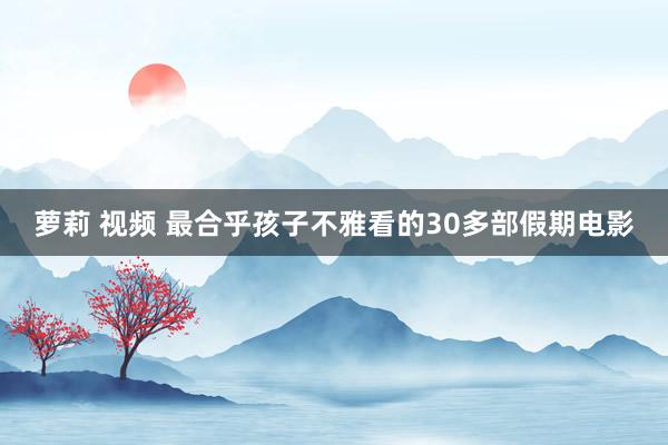 萝莉 视频 最合乎孩子不雅看的30多部假期电影