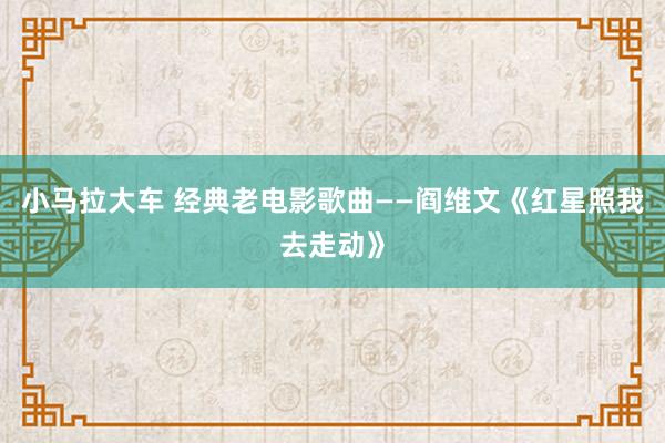 小马拉大车 经典老电影歌曲——阎维文《红星照我去走动》