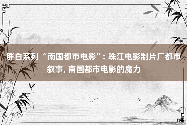 胖白系列 “南国都市电影”: 珠江电影制片厂都市叙事， 南国都市电影的魔力