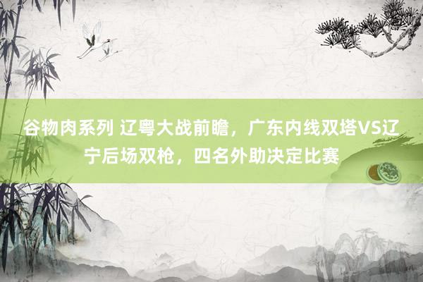 谷物肉系列 辽粤大战前瞻，广东内线双塔VS辽宁后场双枪，四名外助决定比赛