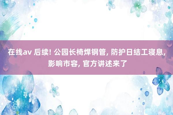 在线av 后续! 公园长椅焊钢管， 防护日结工寝息， 影响市容， 官方讲述来了