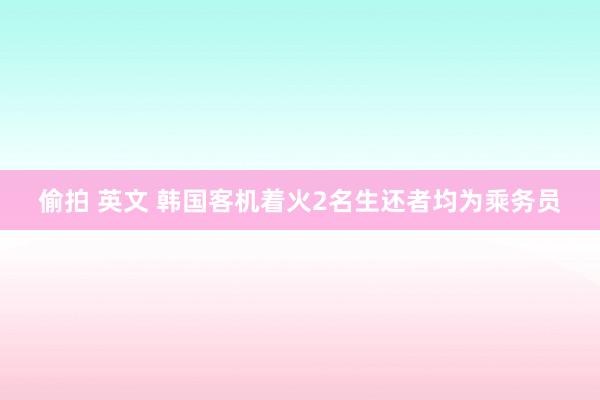 偷拍 英文 韩国客机着火2名生还者均为乘务员