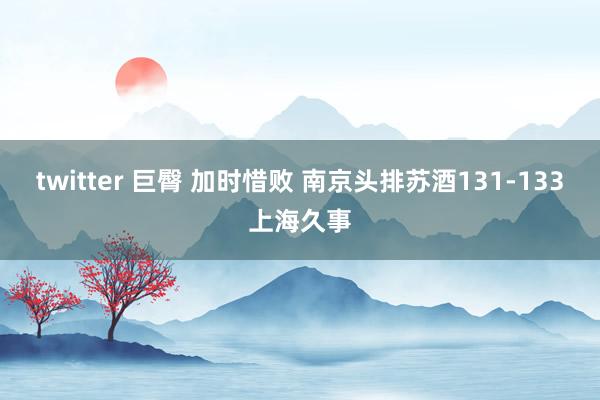 twitter 巨臀 加时惜败 南京头排苏酒131-133上海久事