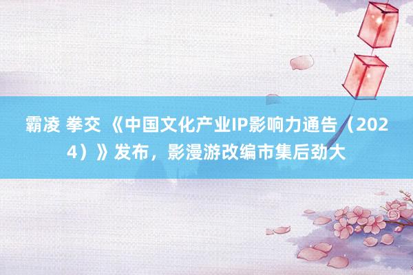 霸凌 拳交 《中国文化产业IP影响力通告（2024）》发布，影漫游改编市集后劲大