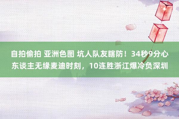 自拍偷拍 亚洲色图 坑人队友瞎防！34秒9分心东谈主无缘麦迪时刻，10连胜浙江爆冷负深圳