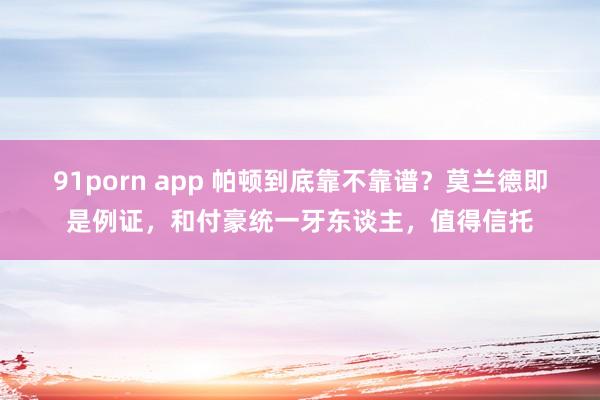 91porn app 帕顿到底靠不靠谱？莫兰德即是例证，和付豪统一牙东谈主，值得信托