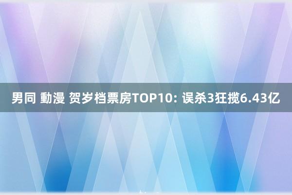 男同 動漫 贺岁档票房TOP10: 误杀3狂揽6.43亿