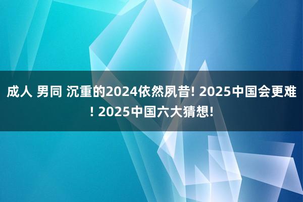 成人 男同 沉重的2024依然夙昔! 2025中国会更难! 2025中国六大猜想!