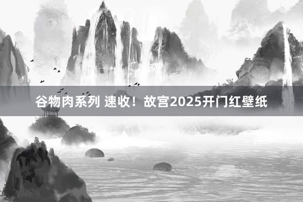 谷物肉系列 速收！故宫2025开门红壁纸