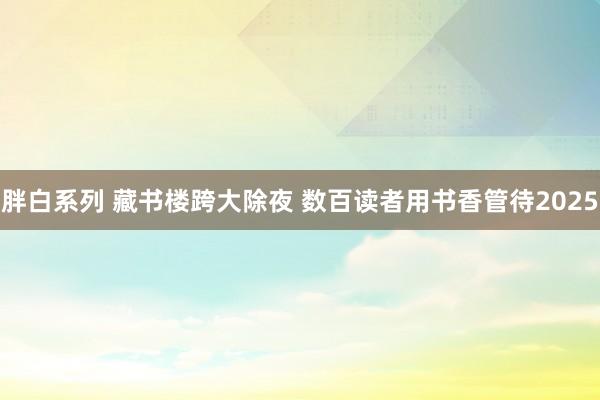 胖白系列 藏书楼跨大除夜 数百读者用书香管待2025