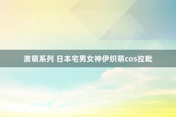 激萌系列 日本宅男女神伊织萌cos拉毗