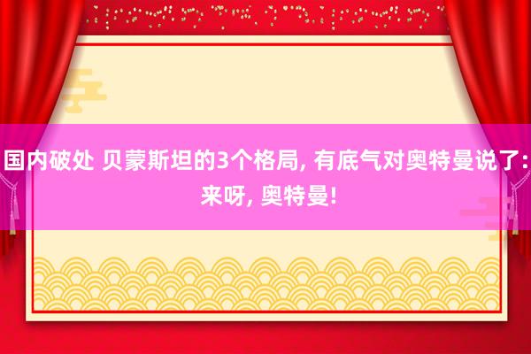 国内破处 贝蒙斯坦的3个格局， 有底气对奥特曼说了: 来呀， 奥特曼!