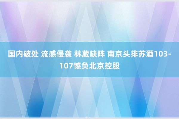 国内破处 流感侵袭 林葳缺阵 南京头排苏酒103-107憾负北京控股