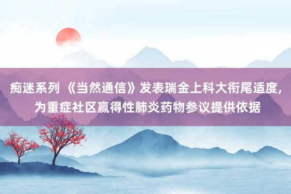 痴迷系列 《当然通信》发表瑞金上科大衔尾适度， 为重症社区赢得性肺炎药物参议提供依据