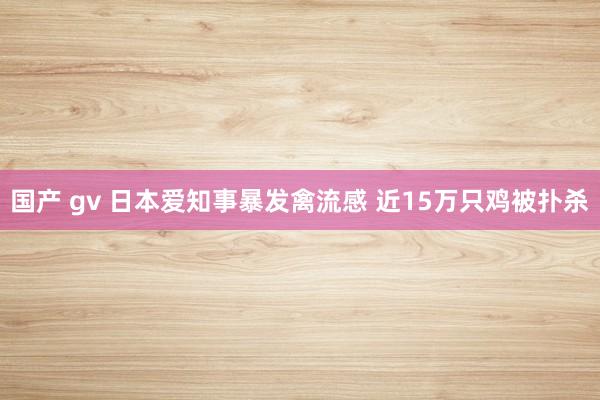 国产 gv 日本爱知事暴发禽流感 近15万只鸡被扑杀