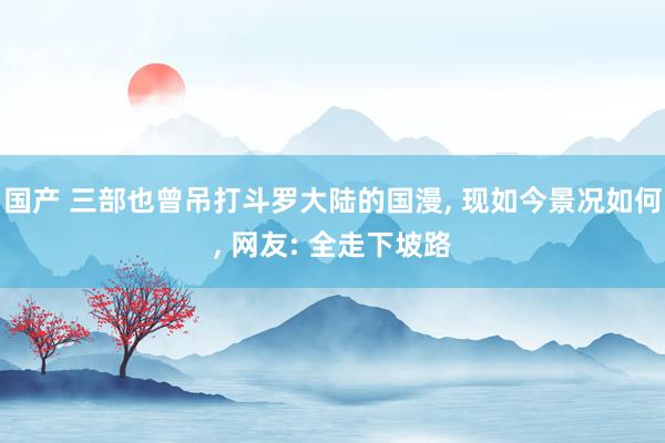 国产 三部也曾吊打斗罗大陆的国漫， 现如今景况如何， 网友: 全走下坡路