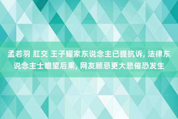 孟若羽 肛交 王子耀家东说念主已提抗诉， 法律东说念主士瞻望后果， 网友顾忌更大悲催恐发生