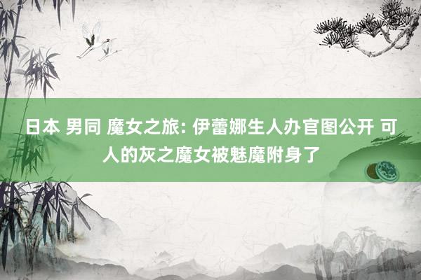 日本 男同 魔女之旅: 伊蕾娜生人办官图公开 可人的灰之魔女被魅魔附身了