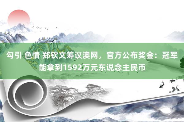 勾引 色情 郑钦文筹议澳网，官方公布奖金：冠军能拿到1592万元东说念主民币