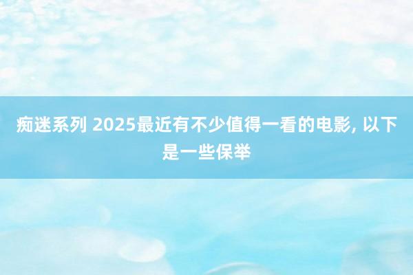 痴迷系列 2025最近有不少值得一看的电影， 以下是一些保举