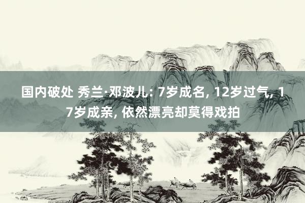 国内破处 秀兰·邓波儿: 7岁成名， 12岁过气， 17岁成亲， 依然漂亮却莫得戏拍