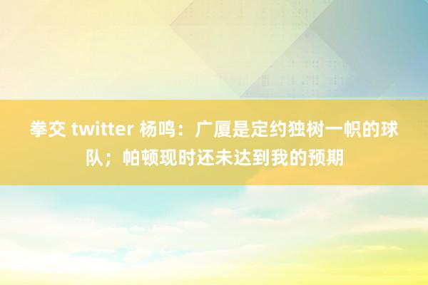 拳交 twitter 杨鸣：广厦是定约独树一帜的球队；帕顿现时还未达到我的预期