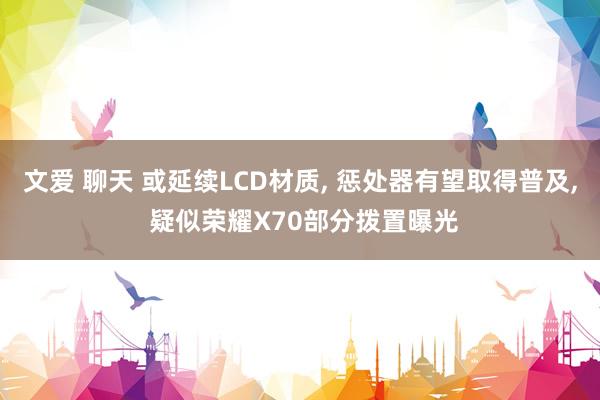 文爱 聊天 或延续LCD材质， 惩处器有望取得普及， 疑似荣耀X70部分拨置曝光