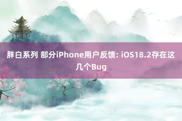 胖白系列 部分iPhone用户反馈: iOS18.2存在这几个Bug