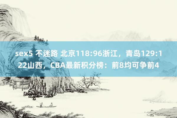 sex5 不迷路 北京118:96浙江，青岛129:122山西，CBA最新积分榜：前8均可争前4