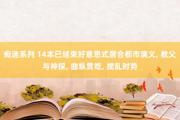 痴迷系列 14本已结束好意思式居合都市演义， 教父与神探， 曲纵贯吃， 搅乱时势