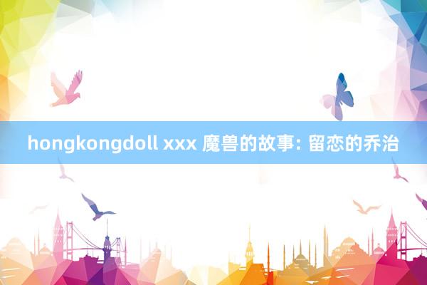 hongkongdoll xxx 魔兽的故事: 留恋的乔治